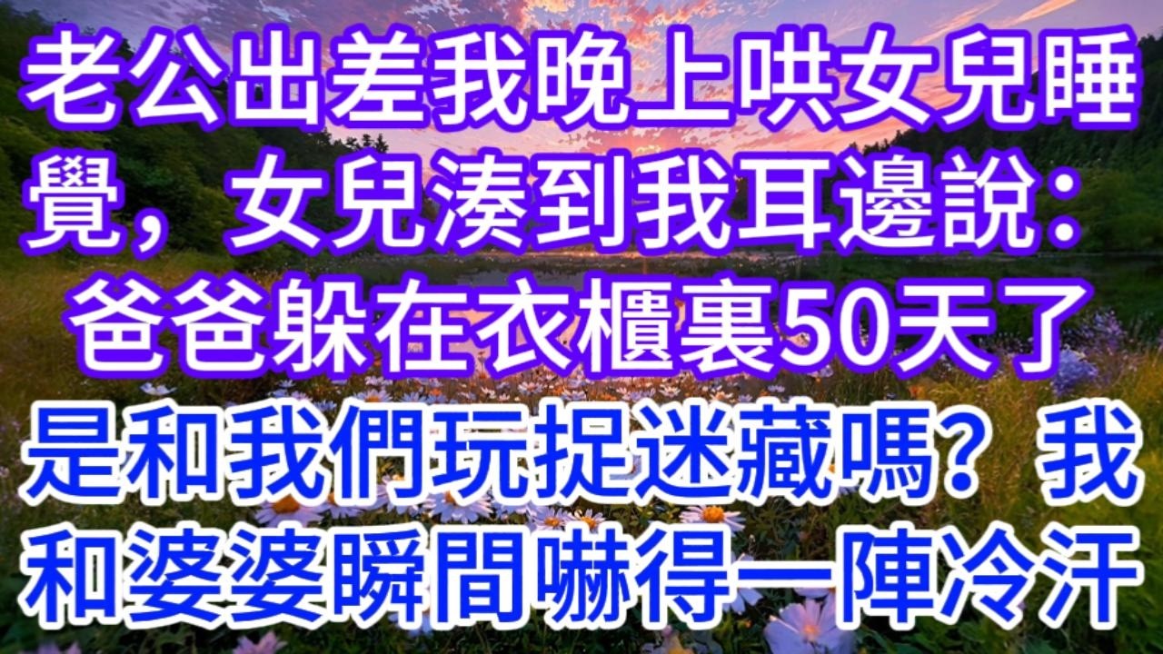 老公出差3個月，我晚上哄6歲女兒睡覺，女兒突然湊到我耳邊說：爸爸躲在衣櫃裏50天了，是和我們玩捉迷藏嗎？我和婆婆瞬間嚇得一陣冷汗