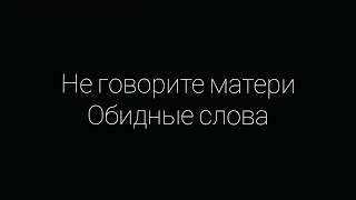 ПРО САМОЕ ДОРОГОЕ НА СВЕТЕ. Не говорите матери обидные слова.