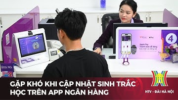 Gặp khó khi cập nhật sinh trắc học trên app ngân hàng | Tin tức mới nhất hôm nay