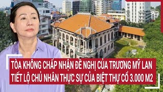 Điểm nóng 6/5: Tòa không chấp nhận đề nghị của Trương Mỹ Lan,hé lộ chủ nhân của biệt thự cổ 3.000 m2