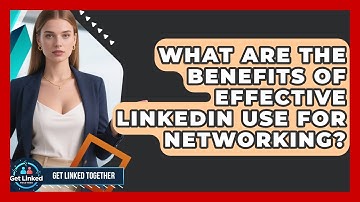 What Are the Benefits of Effective LinkedIn Use for Networking? | Get Linked Together News