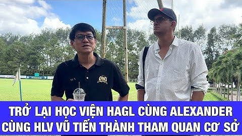 CÙNG ALEXANDER TRỞ LẠI HỌC VIỆN HAGL, NGHE HLV VŨ TIẾN THÀNH CHIA SẺ VỀ CẢI TẠO SÂN TẬP