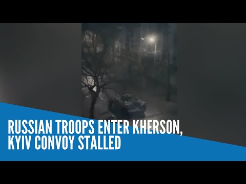 Russian troops enter Kherson, Kyiv convoy stalled