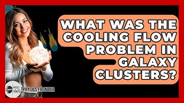 What Was The Cooling Flow Problem In Galaxy Clusters? - Physics Frontier