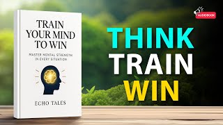 Train Your Mind to Win | Master Mental Strength in Every Situation | Audiobook