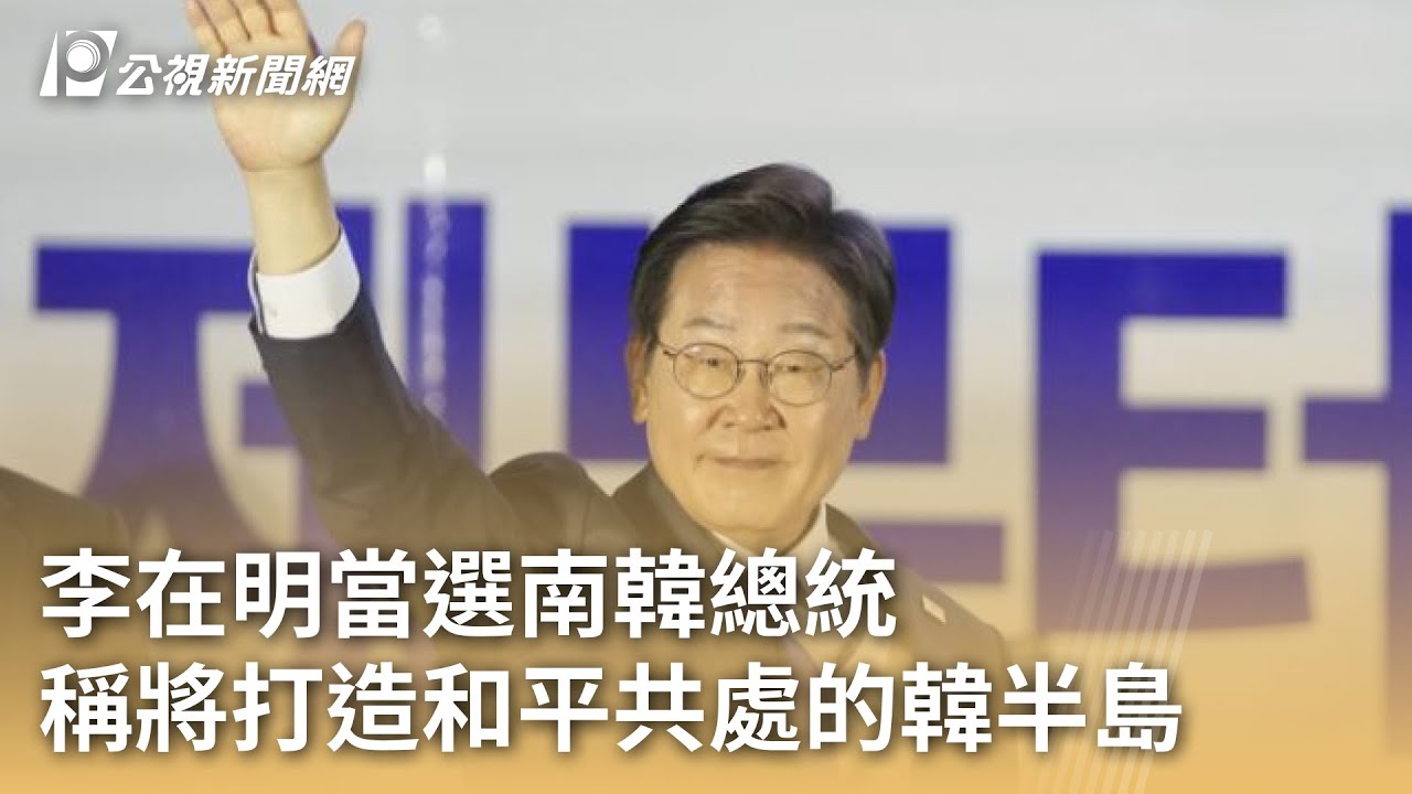 李在明當選南韓總統稱將打造和平共處的韓半島｜ 公視新聞網PNN