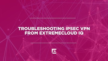 Troubleshooting IPSec VPN from ExtremeCloud IQ