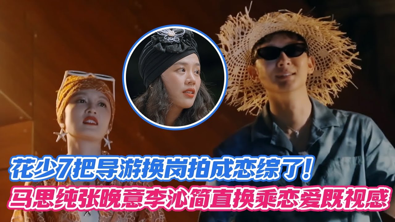 花少7把导游换岗拍成恋综了！马思纯张晚意李沁简直换乘恋爱既视感！