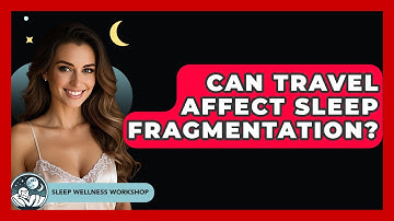 Can Travel Affect Sleep Fragmentation? - Sleep Wellness Workshop