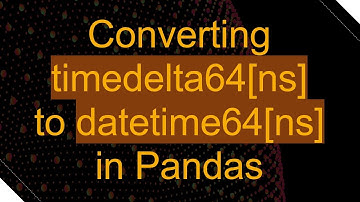 Converting timedelta64[ns] to datetime64[ns] in Pandas
