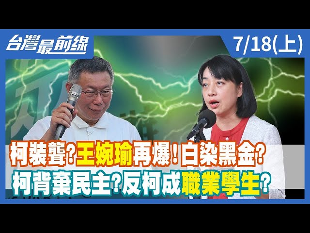 柯裝聾？王婉瑜再爆！白染黑金？柯背棄民主？反柯成"職業學生？【台灣最前線】2023.07.18(上)