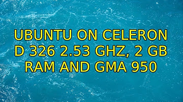 Ubuntu: Ubuntu on Celeron D 326 2.53 GHz, 2 GB RAM and GMA 950