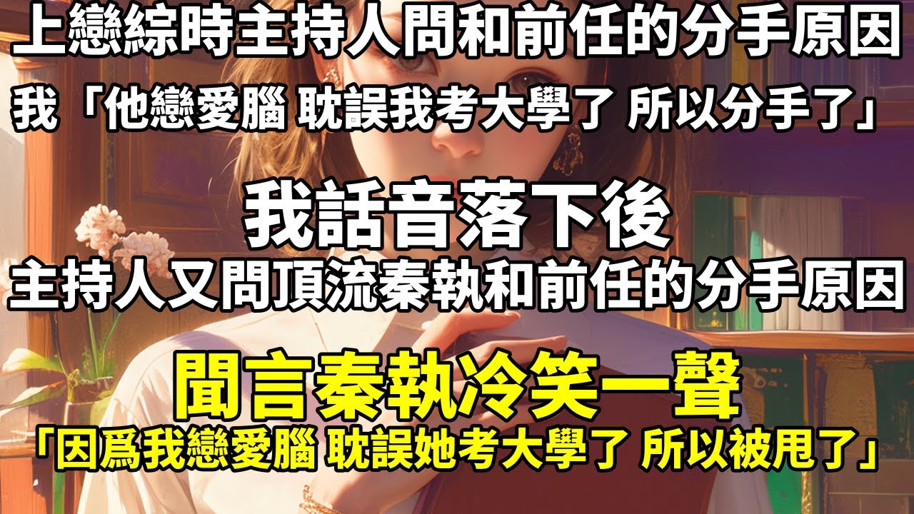 上戀綜時，主持人問和前任的分手原因。我：「他戀愛腦，耽誤我考大學了，所以分手了。」我話音落下後，主持人又問頂流秦執和前任的分手原因。