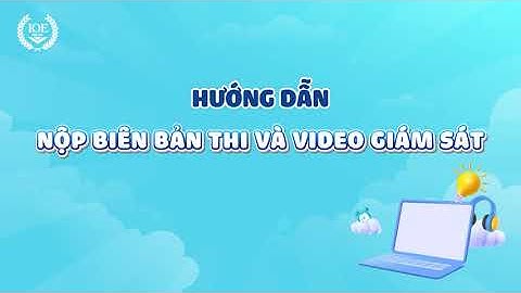 Hướng dẫn nộp Biên bản thi và video giám sát