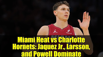 Miami Heat vs Charlotte Hornets: Jaquez Jr., Larsson, and Powell Dominate | NBA Highlights