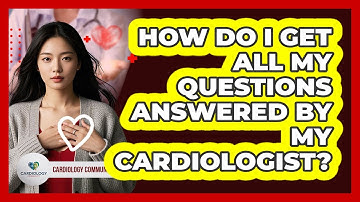 How Do I Get All My Questions Answered By My Cardiologist? - Cardiology Community