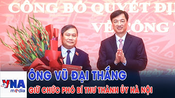 Ông Vũ Đại Thắng giữ chức Phó Bí thư Thành ủy Hà Nội - VNAMedia