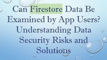 Can Firestore Data Be Examined by App Users? Understanding Data Security Risks and Solutions