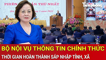 Thời sự 24h: Cực nóng: Bộ Nội vụ thông tin chính thức về thời gian hoàn thành sáp nhập tỉnh, xã