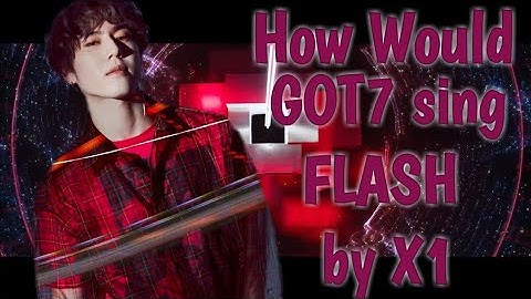 How Would GOT7 sing FLASH by X1