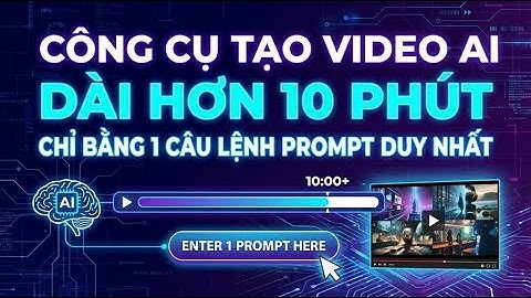 CÔNG CỤ TẠO VIDEO AI DÀI HƠN 10 PHÚT CHỈ BẰNG 1 CÂU LỆNH PROMPT DUY NHẤT