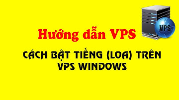 Hướng dẫn cách bật loa (âm thanh/audio) trên VPS Windows