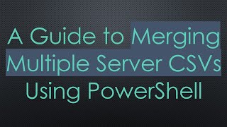 A Guide to Merging Multiple Server CSVs Using PowerShell