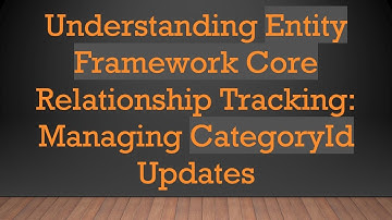 Understanding Entity Framework Core Relationship Tracking: Managing CategoryId Updates
