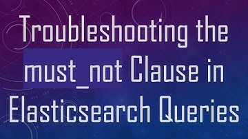Troubleshooting the must_not Clause in Elasticsearch Queries