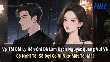 FULL |Vợ Tôi Đòi Ly Hôn Chỉ Để Bạch Nguyệt Quang Vui Vẻ. Cô Nghĩ Tôi Sẽ Đợi Cô Ai Ngờ Mất Tôi Mãi