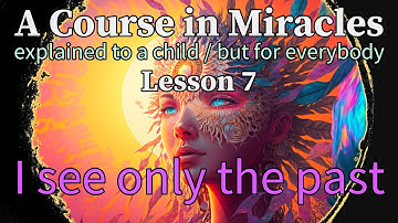 Lesson 7: I see only the past. A Course in Miracles, explained to a child (but for everybody)