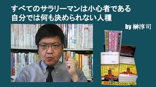 すべてのサラリーマンは小心者である　自分では何も決められない人種　by榊淳司