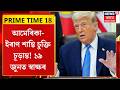 PRIME TIME 18। আমেৰিকা-ইৰাণ শান্তি চুক্তি চূড়ান্ত! ১৯ জুনত স্বাক্ষৰ।