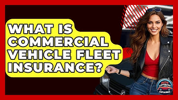 What Is Commercial Vehicle Fleet Insurance? - Auto Coverage Explained