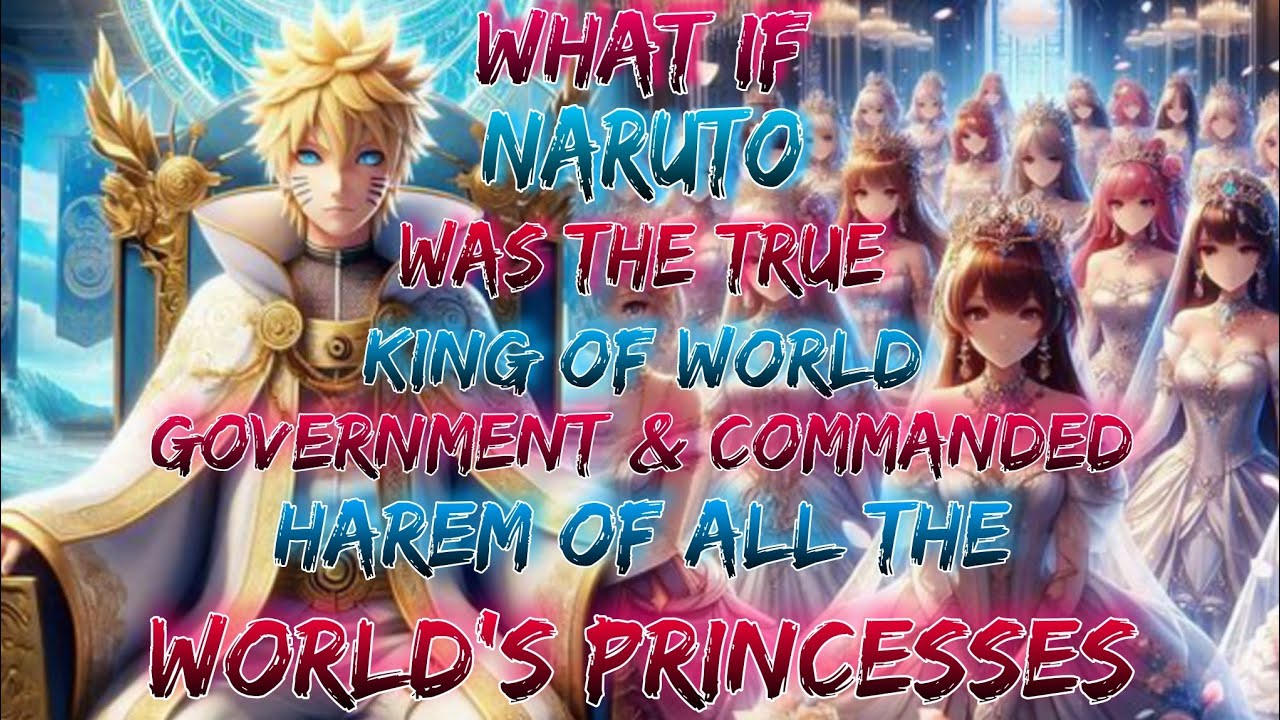 What if Naruto Was The True King of World Government & Commanded Harem of All The World's Princesses