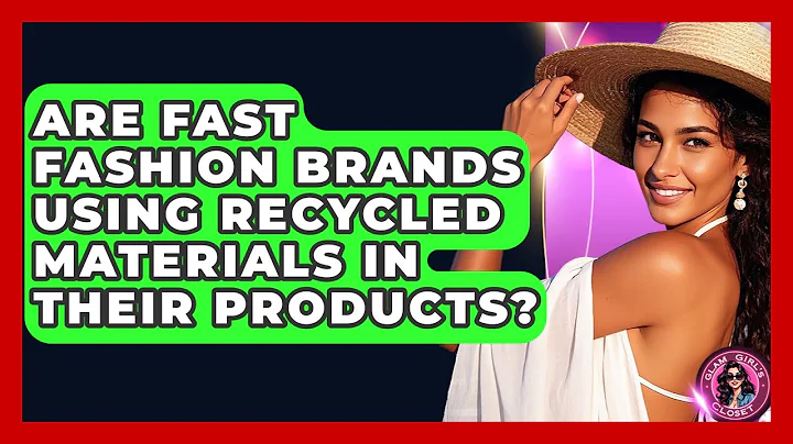Are Fast Fashion Brands Using Recycled Materials in Their Products? - Glam Girl's Closet