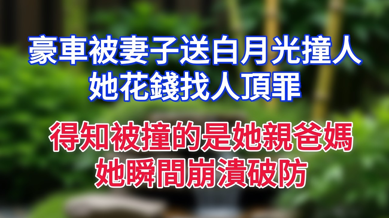 豪車被妻子送白月光撞人，她花錢找人頂罪，得知被撞的是她親爸媽，她瞬間崩潰破防