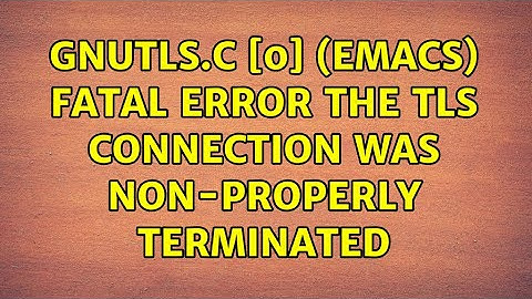 gnutls.c: [0] (Emacs) fatal error: The TLS connection was non-properly terminated (2 Solutions!!)