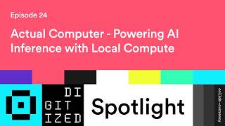 Digitized Spotlight Ep. 24: Actual Computer - Powering AI Inference with Local Compute