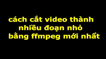 cách cắt video thành nhiều đoạn nhỏ bằng ffmpeg mới nhẩt