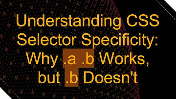 Understanding CSS Selector Specificity: Why .a .b Works, but .b Doesn