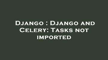 Django : Django and Celery: Tasks not imported
