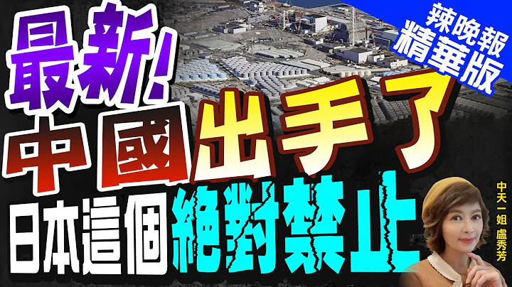 【卢秀芳辣晚报】中国出手了!日本福岛等10县食品进口"绝对禁止!"｜最新!中国出手了 日本这个绝对禁止@CtiNews  精华版 - 天天要闻