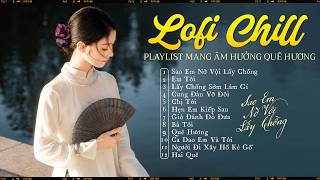 Lofi Chill Playlist 12 Bài Mang Âm Hưởng Quê Hương | Sao Em Nỡ Vội Lấy Chồng (Lá Diêu Bông)