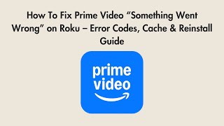How To Fix Prime Video “Something Went Wrong” on Roku – Error Codes, Cache & Reinstall Guide