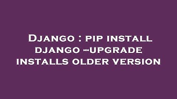 Django : pip install django --upgrade installs older version