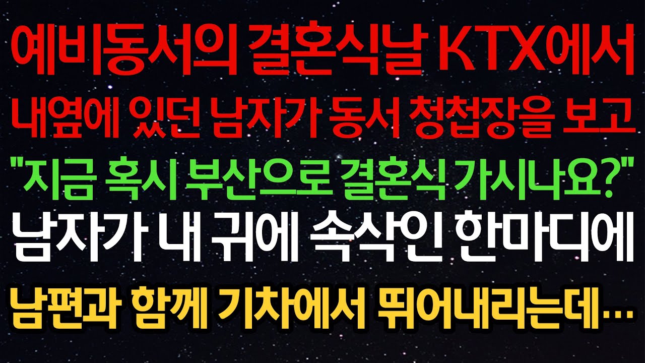 실화사연-예비동서의 결혼식날 KTX에서내옆에 있던 남자가 동서 청첩장을 보고“지금 혹시 부산으로 결혼식 가시나요?”남자가 내 귀에 속삭인 한마디에남편과 함께 기차에서 뛰어내리는데…