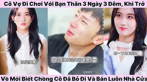 Cô Vợ Đi Chơi Với Bạn Thân 3 Ngày 3 Đêm, Khi Trở Về Mới Biết Chồng Cô Đã Bỏ Đi Và Bán Luôn Nhà Cửa 