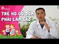 ĐỪNG MÙ QUÁNG ÉP ĐỜM: Trẻ bị ho có đờm phải làm thế nào? CÁCH TRỊ ĐỜM CHO TRẺ KHÔNG CẦN DÙNG THUỐC