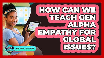 How Can We Teach Gen Alpha Empathy For Global Issues? - Gen Alpha Adventures